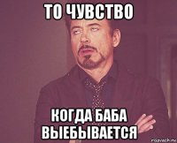 то чувство когда баба выебывается