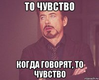 то чувство когда говорят, то чувство