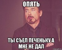 опять ты съел печеньку а мне не дал