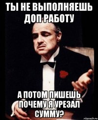 ты не выполняешь доп работу а потом пишешь почему я урезал сумму?