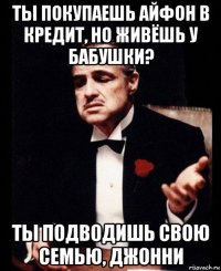 ты покупаешь айфон в кредит, но живёшь у бабушки? ты подводишь свою семью, джонни