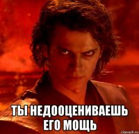  ты недооцениваешь его мощь