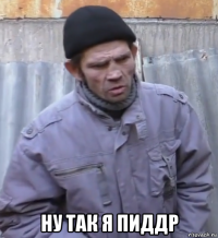  ну так я пиддр