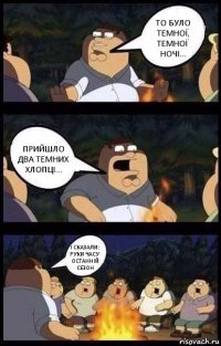 То було темної, темної ночі... Прийшло два темних хлопці... І сказали: руки часу останній сезон