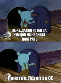 Хе-хе, давно хотел за хумцов на кроносе поиграть Понятно. Лф кп за СЕ