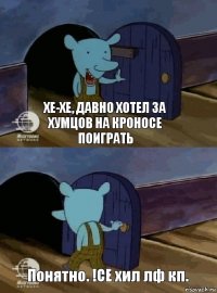 Хе-хе, давно хотел за хумцов на кроносе поиграть Понятно. !СЕ хил лф кп.