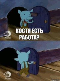 Костя есть работа? 