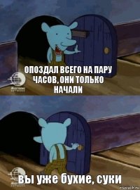 опоздал всего на пару часов, они только начали вы уже бухие, суки