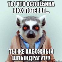 ты что ослоёбина нюх потерял... ты же набожный шлындрагут!!!