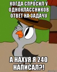 когда спросил у одноклассников ответ на задачу а нахуя я 240 написал?!