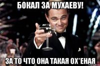 бокал за мухаеву! за то что она такая ох*еная