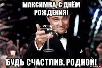 максимка, с днём рождения! будь счастлив, родной!