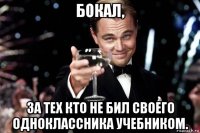 бокал, за тех кто не бил своего одноклассника учебником.