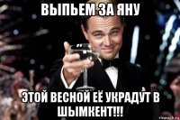 выпьем за яну этой весной её украдут в шымкент!!!