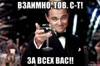 взаимно, тов. с-т! за всех вас!!