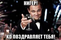 нигер! kd поздравляет тебя!