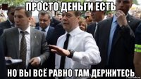 просто деньги есть но вы всё равно там держитесь