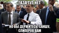 газа тут нет но вы держитесь, саншу, слиперов вам