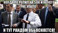 когда по ролил на 50к и не чего не упало и тут рандом обьясняется!