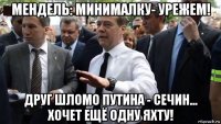 мендель: минималку- урежем! друг шломо путина - сечин... хочет ещё одну яхту!