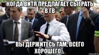 когда витя предлагает сыграть в гв вы держитесь там, всего хорошего...