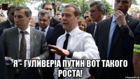  я - гуливер!а путин вот такого роста!