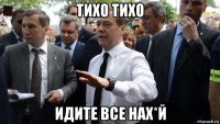 тихо тихо идите все нах*й