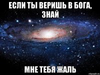 если ты веришь в бога, знай мне тебя жаль