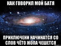 как говорил мой батя приключени начинатся со слов чёто жопа чешется