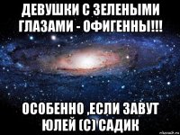 девушки с зелеными глазами - офигенны!!! особенно ,если завут юлей (с) садик