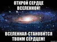 открой сердце вселенной! вселенная-становится твоим сердцем!