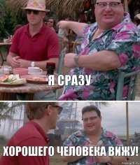 я сразу хорошего человека вижу!