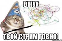 вжух твой стрим говно)