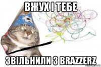 вжух і тебе звільнили з brazzerz