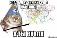 когда друзья рисуют картины а ты вуоля