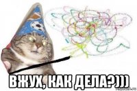  вжух, как дела?)))