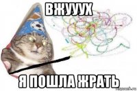 вжууух я пошла жрать