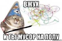 вжух и ты мусор на полу