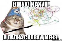 вжух! нахуй! и палка снова у меня!