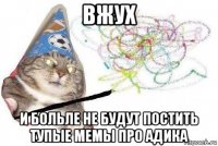 вжух и больле не будут постить тупые мемы про адика