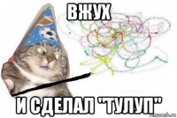 вжух и сделал "тулуп"