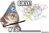 вжух! и ты ...................