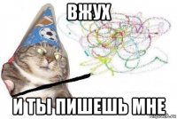 вжух и ты пишешь мне