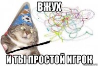 вжух и ты простой игрок