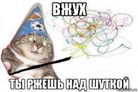 вжух ты ржешь над шуткой