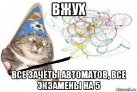 вжух все зачёты автоматов, все экзамены на 5