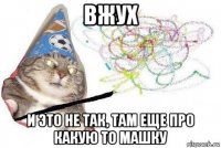 вжух и это не так, там еще про какую то машку