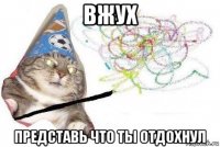 вжух представь что ты отдохнул