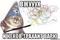 вжууух и кеков трахаит варю