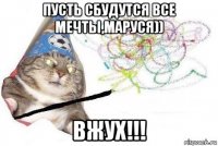 пусть сбудутся все мечты,маруся)) вжух!!!